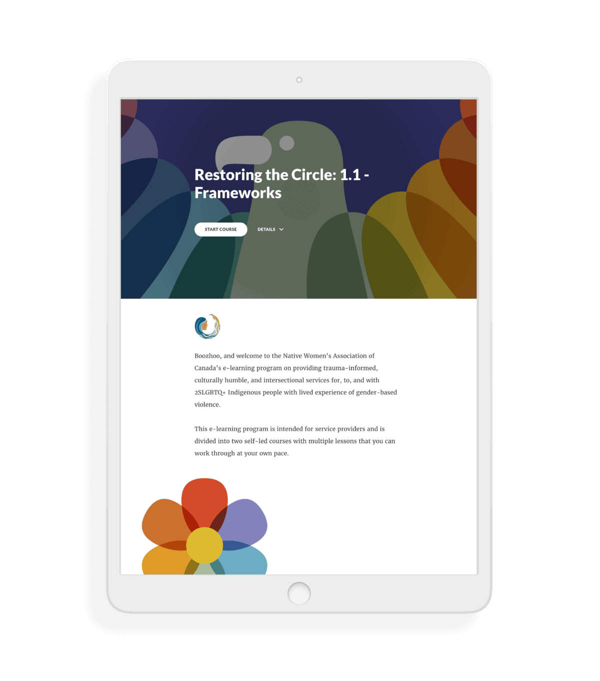 An iPad mockup of the Restoring the Circle course's first module titled 1.1 - Frameworks. The module features a welcome blurb about the course, which aims to provide trauma-informed, culturally humble, and intersectional services for, to, and with 2SLGBTQ+ Indigenous people with lived experience of gender-based violence.